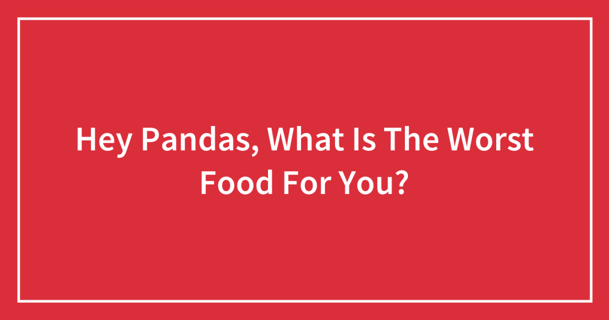 Hey Pandas, What Is The Worst Food For You? (Closed)