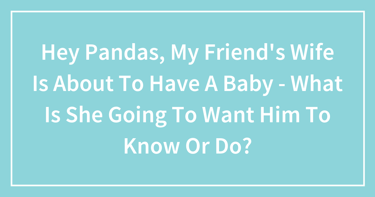 Hey Pandas, My Friend’s Wife Is About To Have A Baby – What Is She Going To Want Him To Know Or Do?